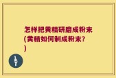 怎样把黄精研磨成粉末(黄精如何制成粉末？)