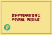吉林产的黄精(吉林出产的黄精：天然珍品)