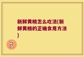 新鲜黄精怎么吃法(新鲜黄精的正确食用方法)