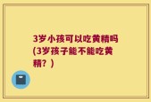 3岁小孩可以吃黄精吗(3岁孩子能不能吃黄精？)