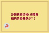 沙棘黄精价格(沙棘黄精的价格是多少？)