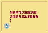 制黄精可以泡酒(黄精泡酒的方法及步骤详解)
