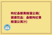 枸杞桑椹黄精蒲公英(健康饮品：桑椹枸杞黄精蒲公英汁)