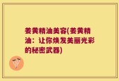 姜黄精油美容(姜黄精油：让你焕发美丽光彩的秘密武器)