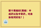 那个黄精好(黄精：中成药以及中草药，对身体有何好处？)