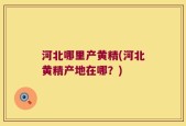 河北哪里产黄精(河北黄精产地在哪？)