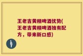 王老吉黄精啤酒优势(王老吉黄精啤酒独有配方，带来新口感)