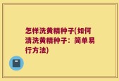怎样洗黄精种子(如何清洗黄精种子：简单易行方法)
