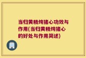 当归黄精炖猪心功效与作用(当归黄精炖猪心的好处与作用简述)