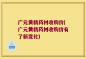 广元黄精药材收购价(广元黄精药材收购价有了新变化)