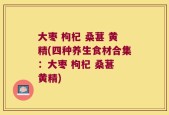 大枣 枸杞 桑葚 黄精(四种养生食材合集：大枣 枸杞 桑葚 黄精)