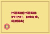 杜骊黄精(杜骊黄精：护肝养肝，健脾补脾，利尿排毒)