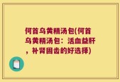何首乌黄精汤包(何首乌黄精汤包：活血益肝，补肾固齿的好选择)