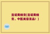 宫诺黄精膏(宫诺黄精膏，中医美容圣品！)