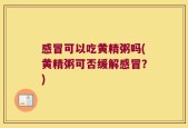 感冒可以吃黄精粥吗(黄精粥可否缓解感冒？)