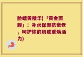 脸蜡黄精华(「黄金面膜」：补水保湿抗衰老，呵护你的肌肤重焕活力)