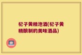 杞子黄精泡酒(杞子黄精酿制的美味酒品)
