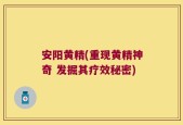 安阳黄精(重现黄精神奇 发掘其疗效秘密)