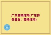 广东黄精炖鸡(广东特色美食：黄精炖鸡)