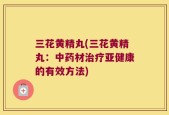 三花黄精丸(三花黄精丸：中药材治疗亚健康的有效方法)