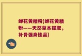 蝉花黄精粉(蝉花黄精粉——天然草本提取，补骨强身佳品)