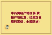 中药黄精产地批发(黄精产地批发，优质野生原料直供，全国配送)