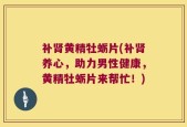 补肾黄精牡蛎片(补肾养心，助力男性健康，黄精牡蛎片来帮忙！)