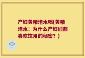 产妇黄精泡水喝(黄精泡水：为什么产妇们都喜欢饮用的秘密？)