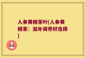 人参黄精茶叶(人参黄精茶：滋补调养好选择)
