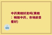 中药黄精好卖吗(黄精：畅销中药，市场前景看好)