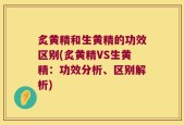 炙黄精和生黄精的功效区别(炙黄精VS生黄精：功效分析、区别解析)
