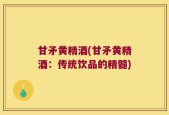 甘矛黄精酒(甘矛黄精酒：传统饮品的精髓)