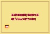 蒸晒黄精图(黄精的蒸晒方法及功效详解)