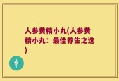 人参黄精小丸(人参黄精小丸：最佳养生之选)
