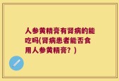 人参黄精膏有肾病的能吃吗(肾病患者能否食用人参黄精膏？)