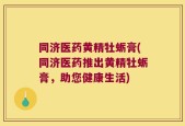 同济医药黄精牡蛎膏(同济医药推出黄精牡蛎膏，助您健康生活)