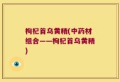 枸杞首乌黄精(中药材组合——枸杞首乌黄精)