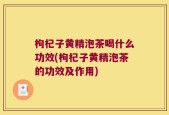 枸杞子黄精泡茶喝什么功效(枸杞子黄精泡茶的功效及作用)