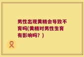男性出现黄精会导致不育吗(黄精对男性生育有影响吗？)