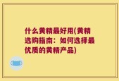 什么黄精最好用(黄精选购指南：如何选择最优质的黄精产品)