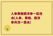 人参黄精西洋参一起泡水(人参、黄精、西洋参共泡一壶水)
