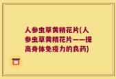 人参虫草黄精花片(人参虫草黄精花片——提高身体免疫力的良药)