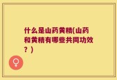 什么是山药黄精(山药和黄精有哪些共同功效？)