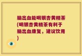 脑出血能喝银杏黄精茶(喝银杏黄精茶有利于脑出血康复，建议饮用)