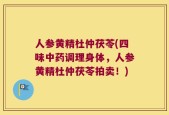 人参黄精杜仲茯苓(四味中药调理身体，人参黄精杜仲茯苓拍卖！)