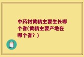 中药材黄精主要生长哪个省(黄精主要产地在哪个省？)
