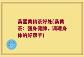 桑葚黄精茶好处(桑黄茶：强身健脾，调理身体的好帮手)