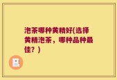 泡茶哪种黄精好(选择黄精泡茶，哪种品种最佳？)