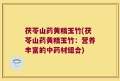 茯苓山药黄精玉竹(茯苓山药黄精玉竹：营养丰富的中药材组合)