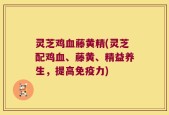 灵芝鸡血藤黄精(灵芝配鸡血、藤黄、精益养生，提高免疫力)